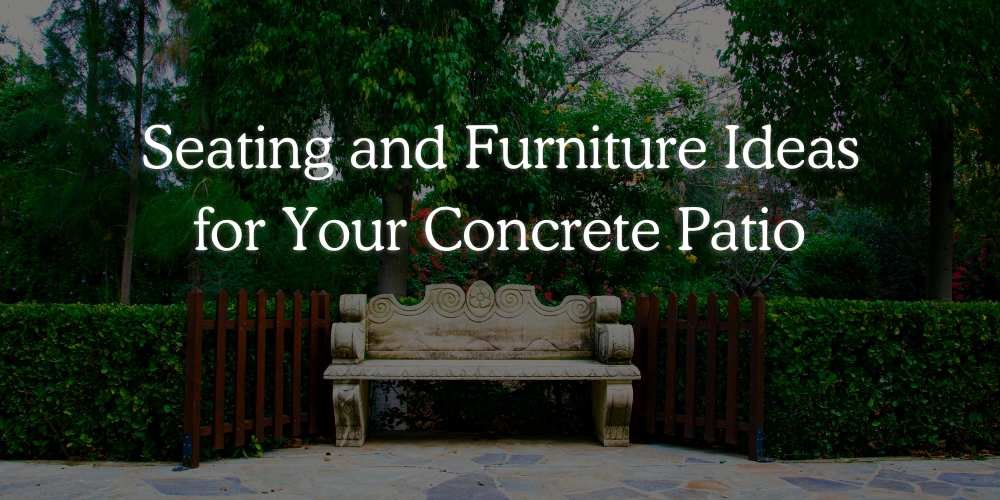 Seating and Furniture Ideas for Your Concrete Patio